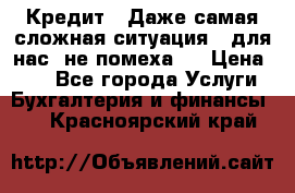 Кредит . Даже самая сложная ситуация - для нас  не помеха . › Цена ­ 90 - Все города Услуги » Бухгалтерия и финансы   . Красноярский край